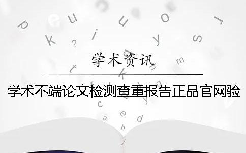 学术不端论文检测查重报告正品官网验证 学术不端论文检测查重报告正品官网验证