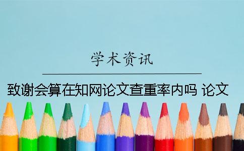 致谢会算在学术论文查重率内吗? 论文致谢算在学术查重里面吗 致谢会算在学术论文查重率内吗? 论文致谢算在学术查重里面吗