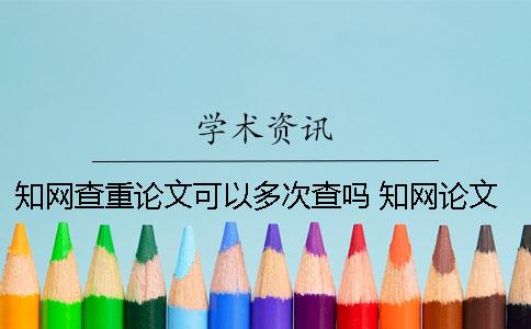 学术查重论文可以多次查吗? 学术论文查重一篇大概要多少时间 学术查重论文可以多次查吗? 学术论文查重一篇大概要多少时间