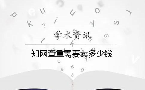 学术查重需要卖多少钱 学术查重需要卖多少钱