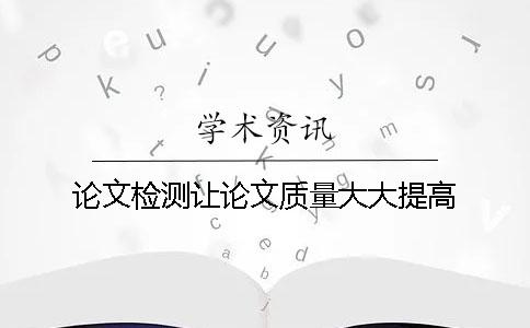 论文检测让论文质量大大提高 论文检测让论文质量大大提高