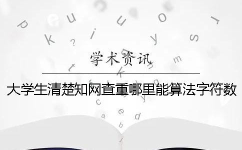 大学生清楚学术查重哪里能算法字符数吗? 大学生清楚学术查重哪里能算法字符数吗?
