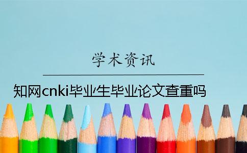 学术cnki毕业生毕业论文查重吗 学术cnki毕业生毕业论文查重吗