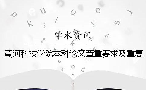 黄河科技学院本科论文查重要求及重复率 黄河科技学院本科论文查重要求及重复率