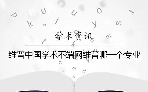 维普中国学术不端网维普哪一个专业 维普中国学术不端网维普哪一个专业