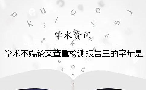 学术不端论文查重检测报告里的字量是字符数还是字量 学术不端论文查重检测报告里的字量是字符数还是字量