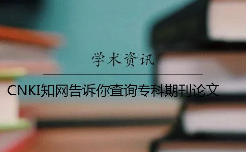 CNKI学术告诉你查询专科期刊论文