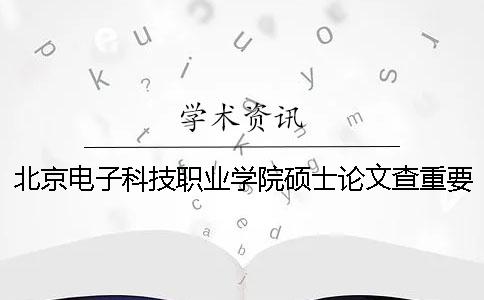 北京电子科技职业学院硕士论文查重要求及重复率 北京电子科技职业学院硕士论文查重要求及重复率