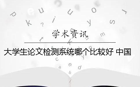 大学生论文检测系统哪个比较好? 中国学术大学生论文检测系统怎么注册 大学生论文检测系统哪个比较好? 中国学术大学生论文检测系统怎么注册