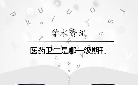 医药卫生是哪一级期刊 医药卫生是哪一级期刊