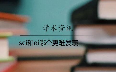 sci和ei哪个更难发表 sci和ei哪个更难发表
