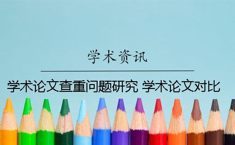学术论文查重问题研究? 学术论文对比库对查重结果影响 学术论文查重问题研究? 学术论文对比库对查重结果影响