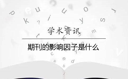 期刊的影响因子是什么 期刊的影响因子是什么