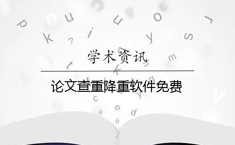 论文查重降重软件免费 论文查重降重软件免费