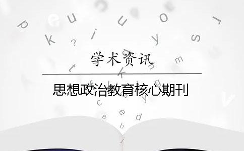 思想政治教育核心期刊 思想政治教育核心期刊