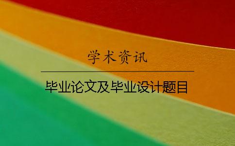 毕业论文及毕业设计题目 毕业论文及毕业设计题目