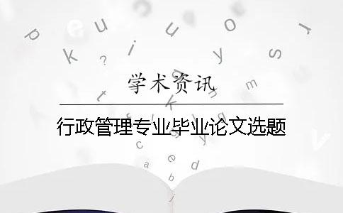 行政管理专业毕业论文选题 行政管理专业毕业论文选题