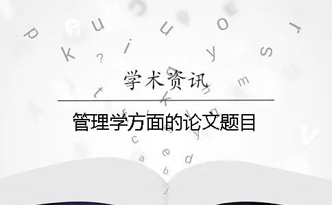 管理学方面的论文题目 管理学方面的论文题目
