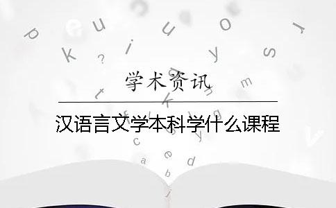汉语言文学本科学什么课程 汉语言文学本科学什么课程