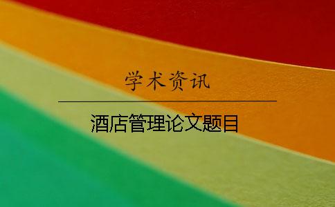 酒店管理论文题目 酒店管理论文题目