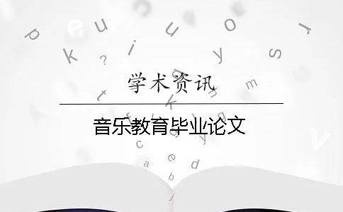 音乐教育毕业论文 音乐教育毕业论文