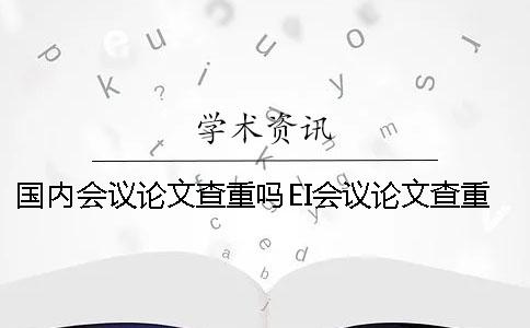 国内会议论文查重吗EI会议论文查重 国内会议论文查重吗EI会议论文查重
