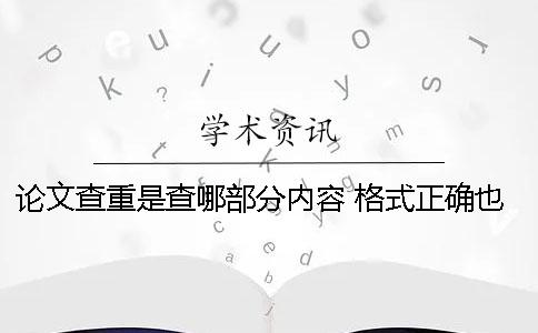 论文查重是查哪部分内容 格式正确也很重要 论文查重是查哪部分内容 格式正确也很重要