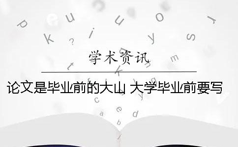 论文是毕业前的大山 大学毕业前要写论文吗 论文是毕业前的大山 大学毕业前要写论文吗