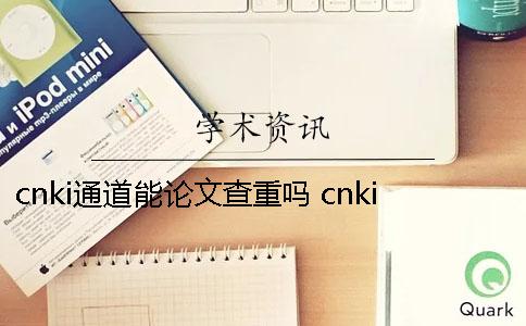 cnki通道能论文查重吗? cnki本科论文查重范围 cnki通道能论文查重吗? cnki本科论文查重范围
