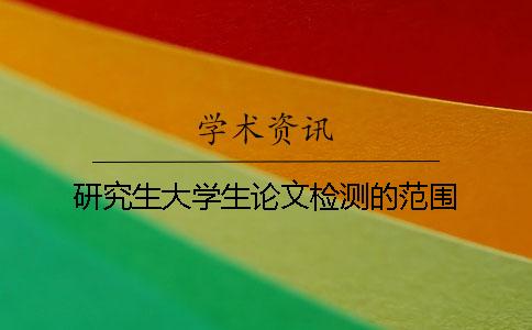 研究生大学生论文检测的范围 研究生大学生论文检测的范围