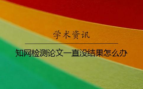 学术检测论文一直没结果怎么办 学术检测论文一直没结果怎么办