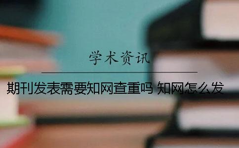 期刊发表需要学术查重吗? 学术怎么发表期刊 期刊发表需要学术查重吗? 学术怎么发表期刊