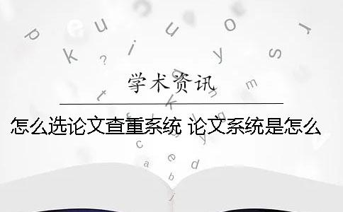 怎么选论文查重系统? 论文系统是怎么查重的 怎么选论文查重系统? 论文系统是怎么查重的