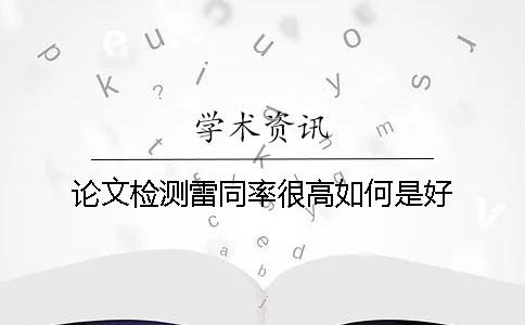 论文检测雷同率很高如何是好? 论文检测雷同率很高如何是好?