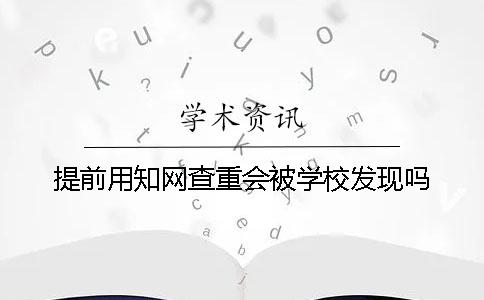 提前用学术查重会被学校发现吗? 提前用学术查重会被学校发现吗?