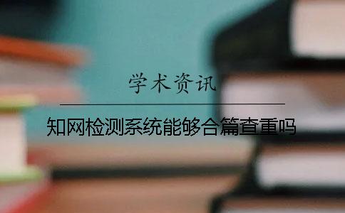 学术检测系统能够合篇查重吗？