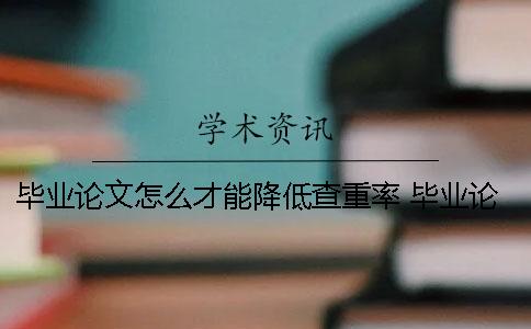 毕业论文怎么才能降低查重率 毕业论文怎么降低查重率免费