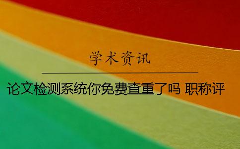 论文检测系统你免费查重了吗？ 职称评审论文查重使用什么检测系统