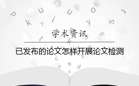 已发布的论文怎样开展论文检测？