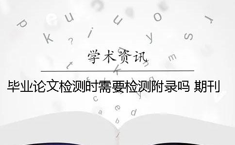 毕业论文检测时需要检测附录吗？ 期刊检测和毕业论文检测