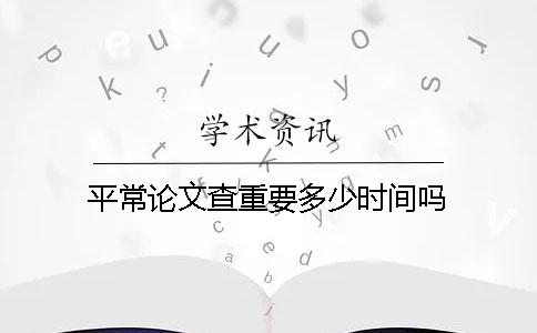 平常论文查重要多少时间吗
