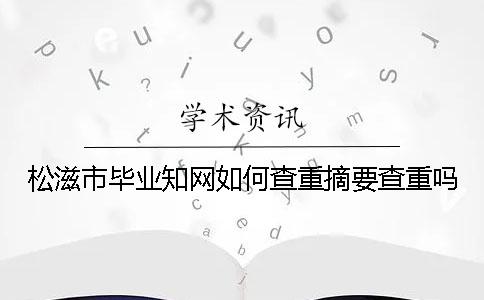 松滋市毕业知网如何查重？摘要查重吗？