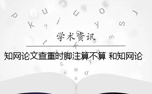 知网论文查重时脚注算不算 和知网论文查重差不多的是哪一个？