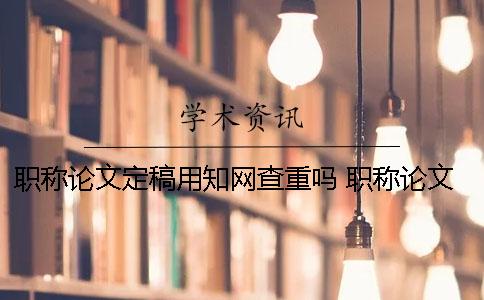 职称论文定稿用学术查重吗？ 职称论文学术查重多少钱一次