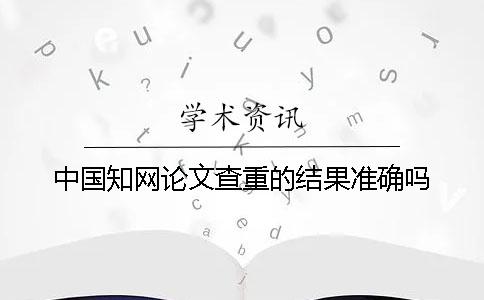 中国学术论文查重的结果准确吗？