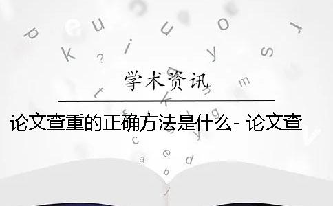 论文查重的正确方法是什么- 论文查重降低的方法