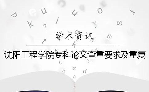 沈阳工程学院专科论文查重要求及重复率