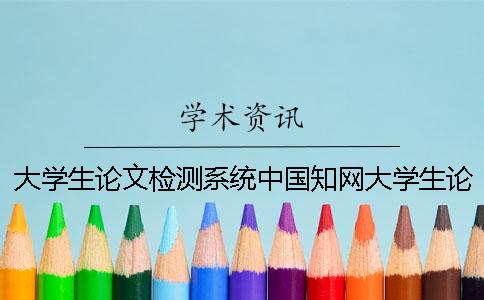 大学生论文检测系统中国知网大学生论文查重系统