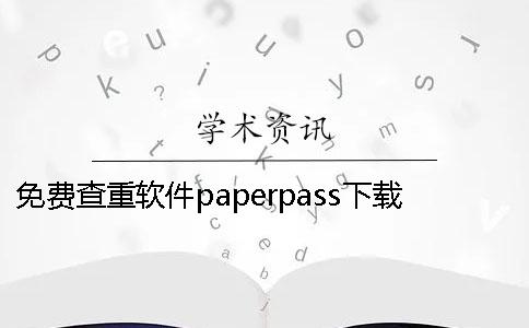 免费查重软件paperpass下载免费查重软件paperpass