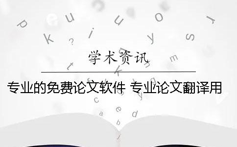 专业的免费论文软件 专业论文翻译用什么软件